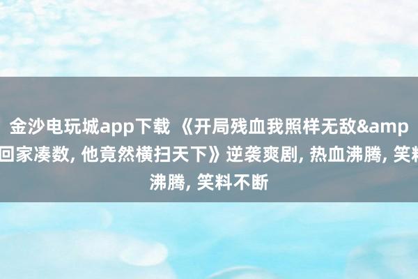 金沙电玩城app下载 《开局残血我照样无敌&让他回家凑数, 他竟然横扫天下》逆袭爽剧, 热血沸腾, 笑料不断