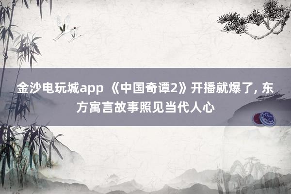 金沙电玩城app 《中国奇谭2》开播就爆了, 东方寓言故事照见当代人心