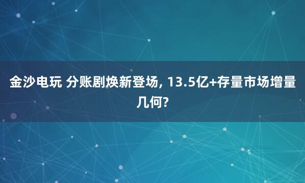 金沙电玩 分账剧焕新登场, 13.5亿+存量市场增量几何?