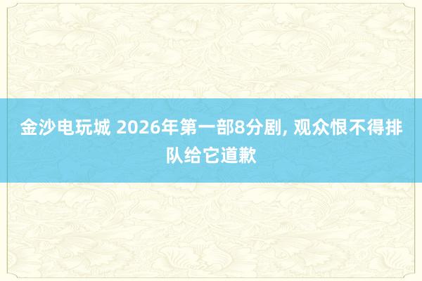 金沙电玩城 2026年第一部8分剧, 观众恨不得排队给它道歉