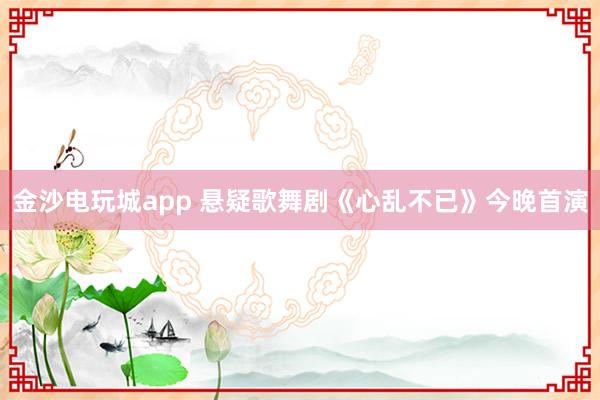 金沙电玩城app 悬疑歌舞剧《心乱不已》今晚首演
