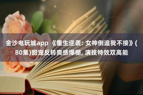 金沙电玩城app 《重生逆袭: 女神倒追我不接》(80集)甜宠反转爽感爆棚, 演技特效双高能
