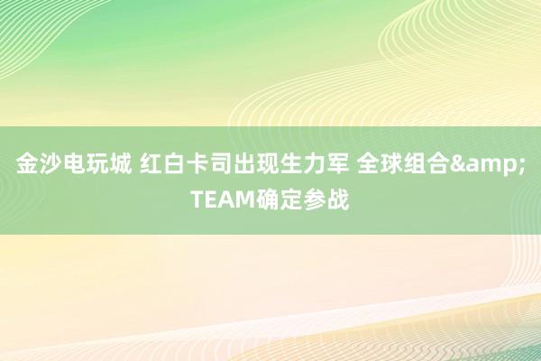 金沙电玩城 红白卡司出现生力军 全球组合&TEAM确定参战