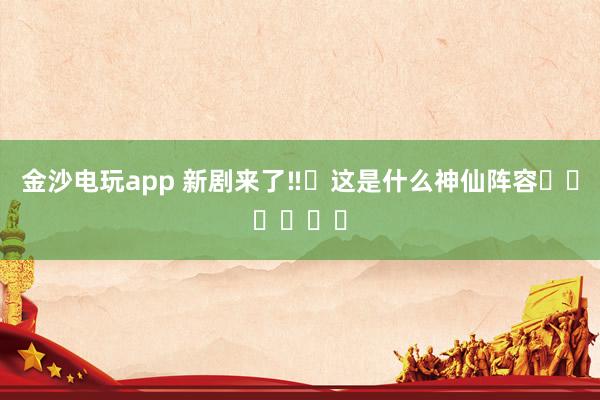 金沙电玩app 新剧来了‼️这是什么神仙阵容❗️❗️❗️