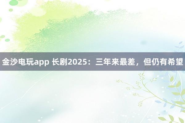 金沙电玩app 长剧2025：三年来最差，但仍有希望