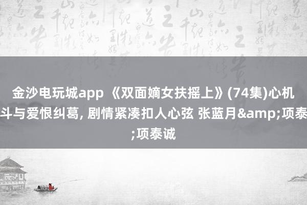 金沙电玩城app 《双面嫡女扶摇上》(74集)心机宫斗与爱恨纠葛, 剧情紧凑扣人心弦 张蓝月&项泰诚