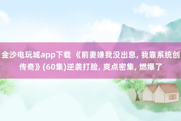 金沙电玩城app下载 《前妻嫌我没出息, 我靠系统创传奇》(60集)逆袭打脸, 爽点密集, 燃爆了