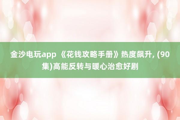 金沙电玩app 《花钱攻略手册》热度飙升, (90集)高能反转与暖心治愈好剧