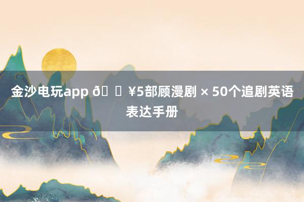 金沙电玩app 🔥5部顾漫剧 × 50个追剧英语表达手册