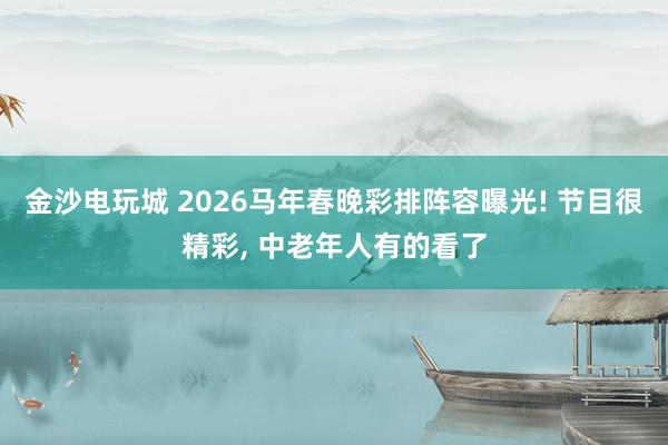 金沙电玩城 2026马年春晚彩排阵容曝光! 节目很精彩, 中老年人有的看了