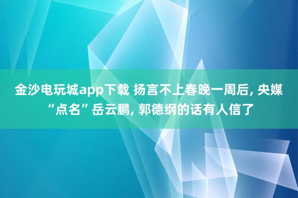 金沙电玩城app下载 扬言不上春晚一周后, 央媒“点名”岳云鹏, 郭德纲的话有人信了