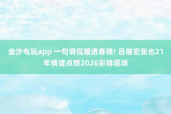 金沙电玩app 一句调侃暖透春晚! 吕继宏张也21年情谊点燃2026彩排现场