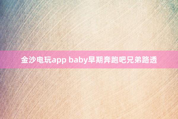 金沙电玩app baby早期奔跑吧兄弟路透