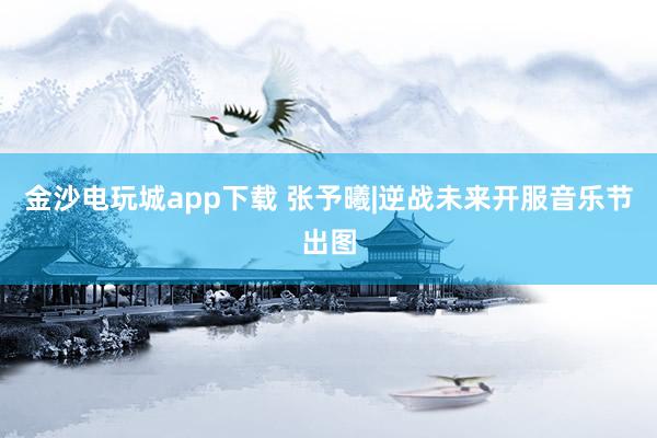金沙电玩城app下载 张予曦|逆战未来开服音乐节出图