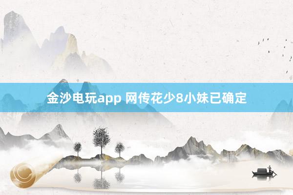 金沙电玩app 网传花少8小妹已确定