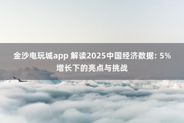 金沙电玩城app 解读2025中国经济数据: 5%增长下的亮点与挑战