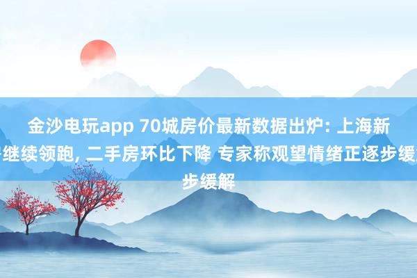 金沙电玩app 70城房价最新数据出炉: 上海新房继续领跑, 二手房环比下降 专家称观望情绪正逐步缓解