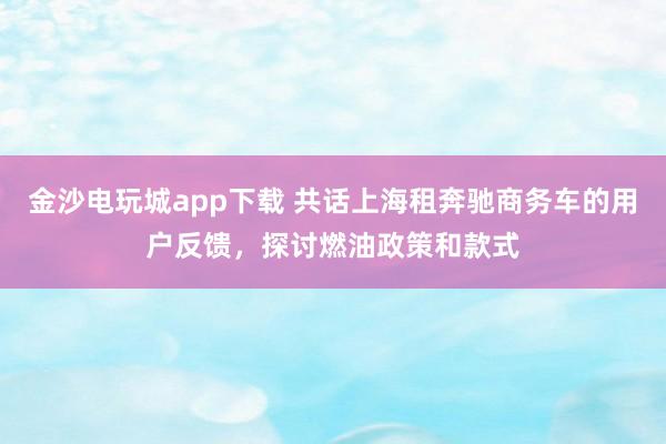 金沙电玩城app下载 共话上海租奔驰商务车的用户反馈，探讨燃油政策和款式