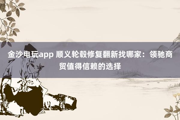 金沙电玩app 顺义轮毂修复翻新找哪家:领驰商贸值得信赖的选择
