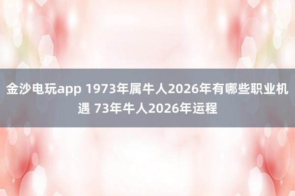 金沙电玩app 1973年属牛人2026年有哪些职业机遇 73年牛人2026年运程