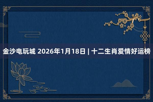 金沙电玩城 2026年1月18日 | 十二生肖爱情好运榜
