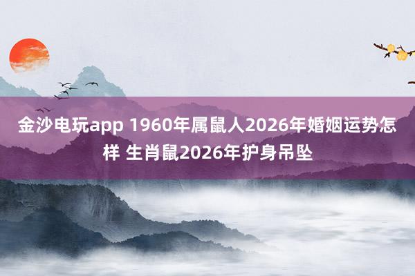 金沙电玩app 1960年属鼠人2026年婚姻运势怎样 生肖鼠2026年护身吊坠