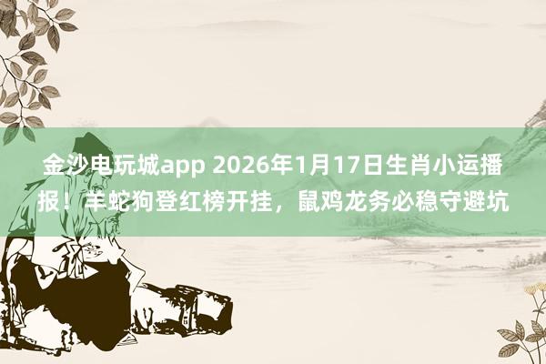 金沙电玩城app 2026年1月17日生肖小运播报！羊蛇狗登红榜开挂，鼠鸡龙务必稳守避坑