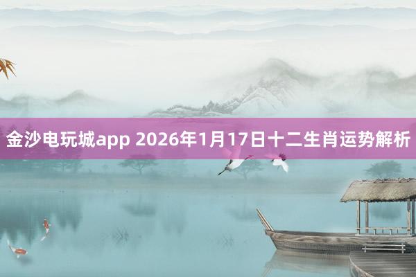 金沙电玩城app 2026年1月17日十二生肖运势解析