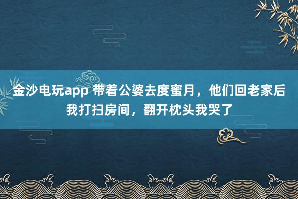 金沙电玩app 带着公婆去度蜜月，他们回老家后我打扫房间，翻开枕头我哭了