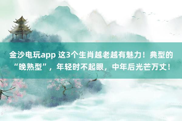 金沙电玩app 这3个生肖越老越有魅力!典型的“晚熟型”,年轻时不起眼,中年后光芒万丈!