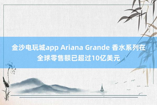 金沙电玩城app Ariana Grande 香水系列在全球零售额已超过10亿美元