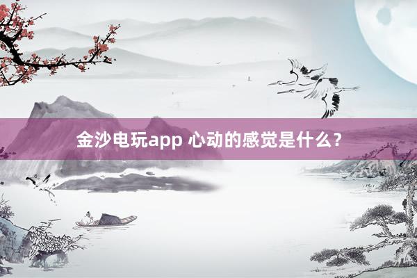 金沙电玩app 心动的感觉是什么？