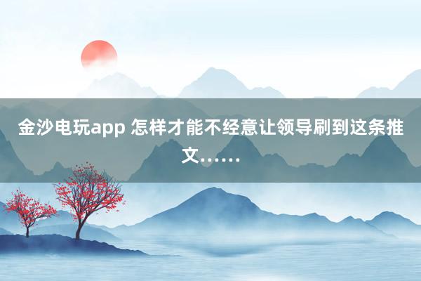 金沙电玩app 怎样才能不经意让领导刷到这条推文……