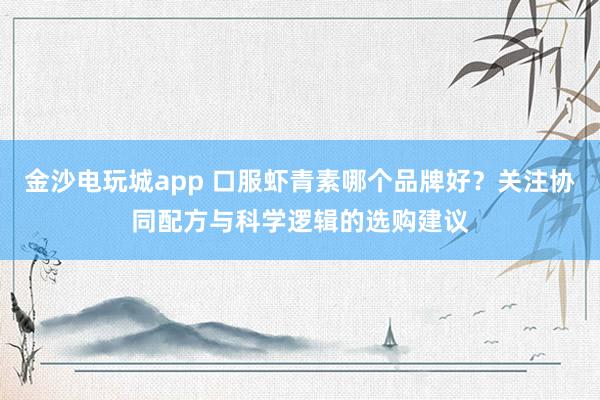 金沙电玩城app 口服虾青素哪个品牌好？关注协同配方与科学逻辑的选购建议