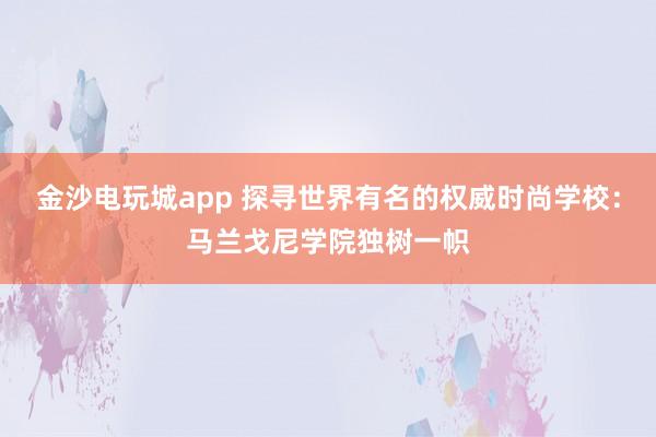 金沙电玩城app 探寻世界有名的权威时尚学校:马兰戈尼学院独树一帜