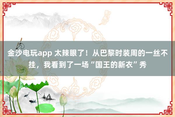 金沙电玩app 太辣眼了!从巴黎时装周的一丝不挂,我看到了一场“国王的新衣”秀