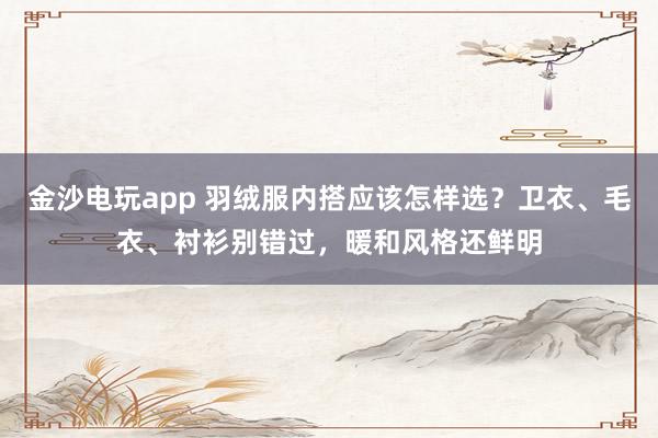 金沙电玩app 羽绒服内搭应该怎样选？卫衣、毛衣、衬衫别错过，暖和风格还鲜明