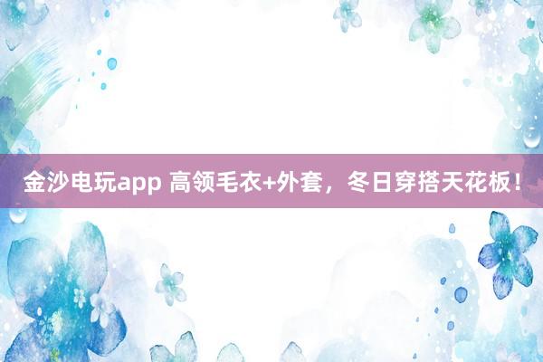 金沙电玩app 高领毛衣+外套,冬日穿搭天花板!