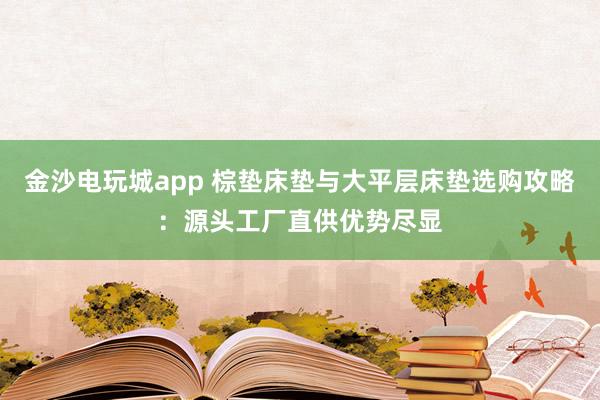 金沙电玩城app 棕垫床垫与大平层床垫选购攻略：源头工厂直供优势尽显