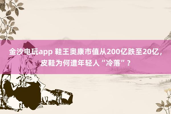 金沙电玩app 鞋王奥康市值从200亿跌至20亿，皮鞋为何遭年轻人“冷落”？