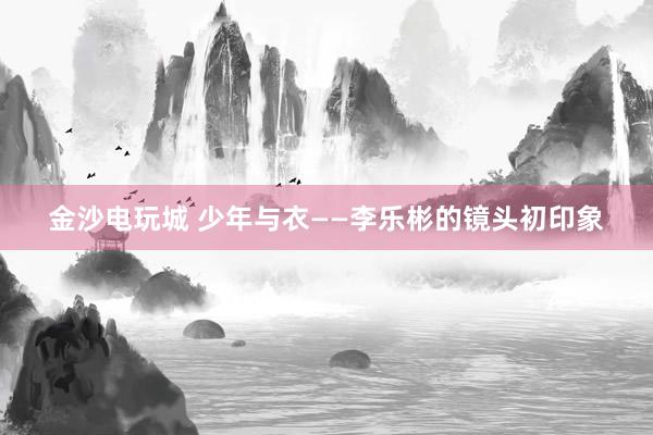 金沙电玩城 少年与衣——李乐彬的镜头初印象