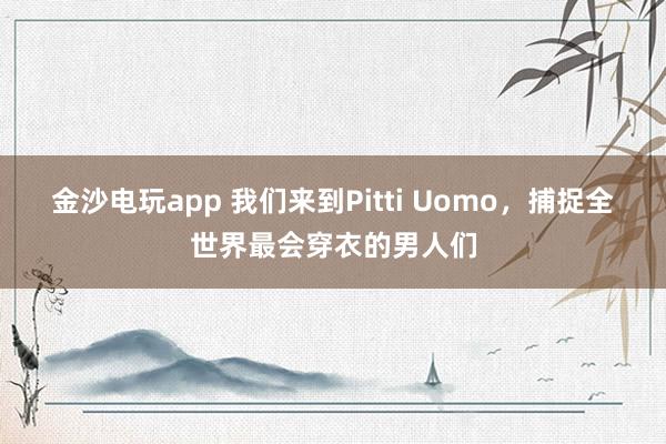 金沙电玩app 我们来到Pitti Uomo，捕捉全世界最会穿衣的男人们