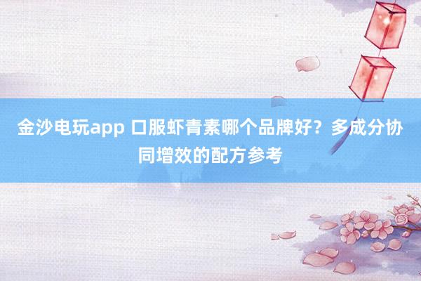 金沙电玩app 口服虾青素哪个品牌好？多成分协同增效的配方参考