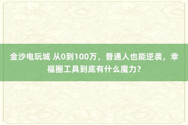 金沙电玩城 从0到100万,普通人也能逆袭,幸福圈工具到底有什么魔力?