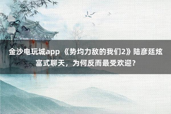 金沙电玩城app 《势均力敌的我们2》陆彦廷炫富式聊天,为何反而最受欢迎?