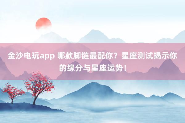 金沙电玩app 哪款脚链最配你？星座测试揭示你的缘分与星座运势！