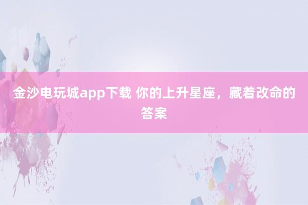 金沙电玩城app下载 你的上升星座，藏着改命的答案