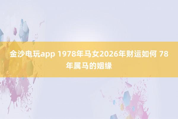 金沙电玩app 1978年马女2026年财运如何 78年属马的姻缘