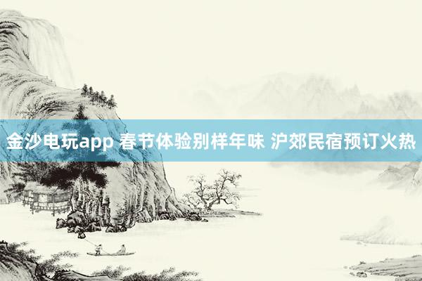 金沙电玩app 春节体验别样年味 沪郊民宿预订火热