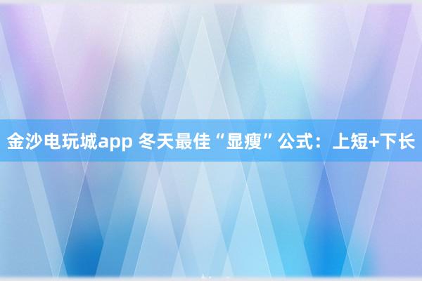 金沙电玩城app 冬天最佳“显瘦”公式：上短+下长